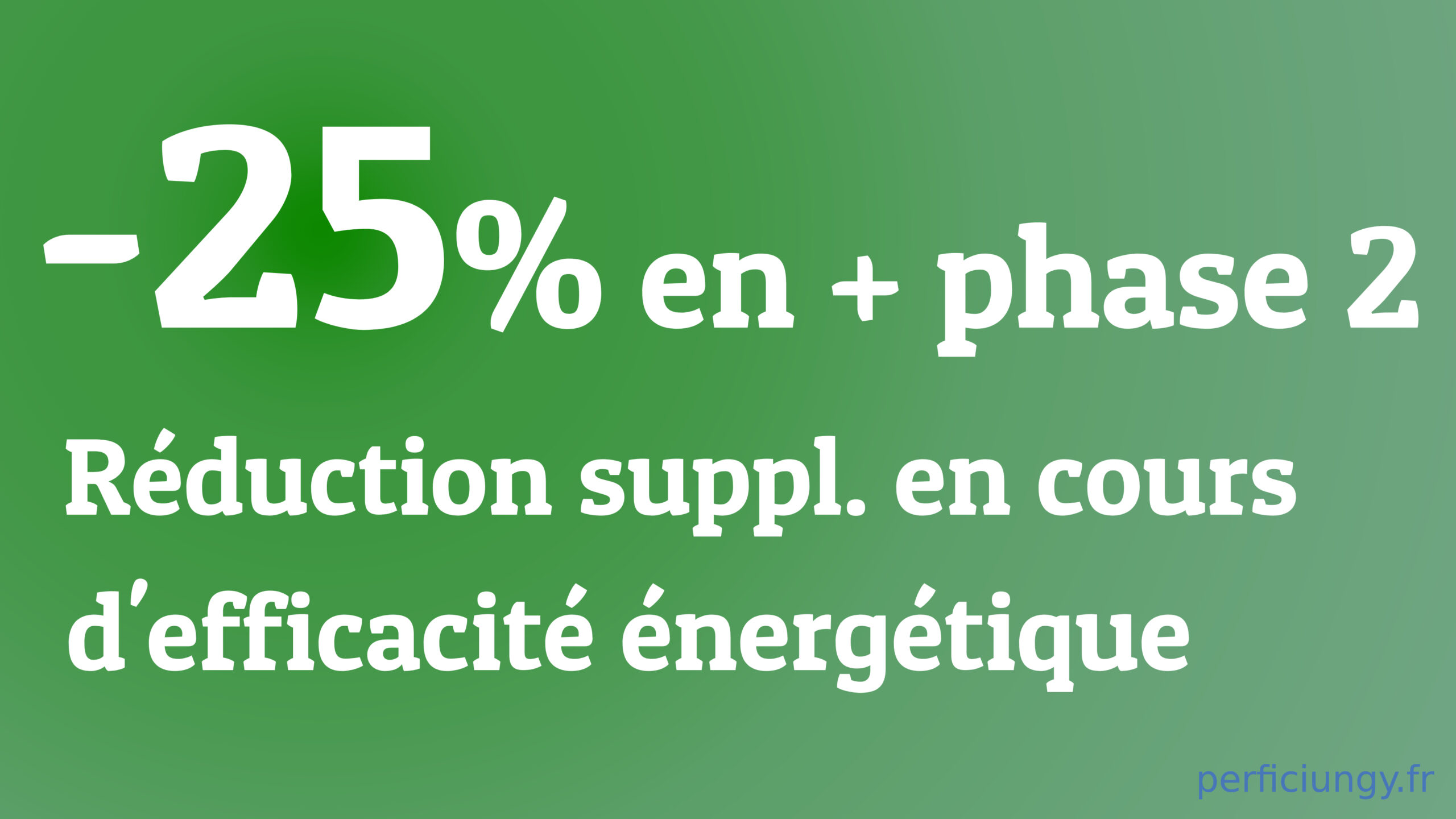 - 25% EN PHASE 2 PLUS -RÉDUCTION SUPPLÉMENTAIRE EN COURS D'EFFICACITÉ ÉNERGÉTIQUE
PERFICIUNGY.FR