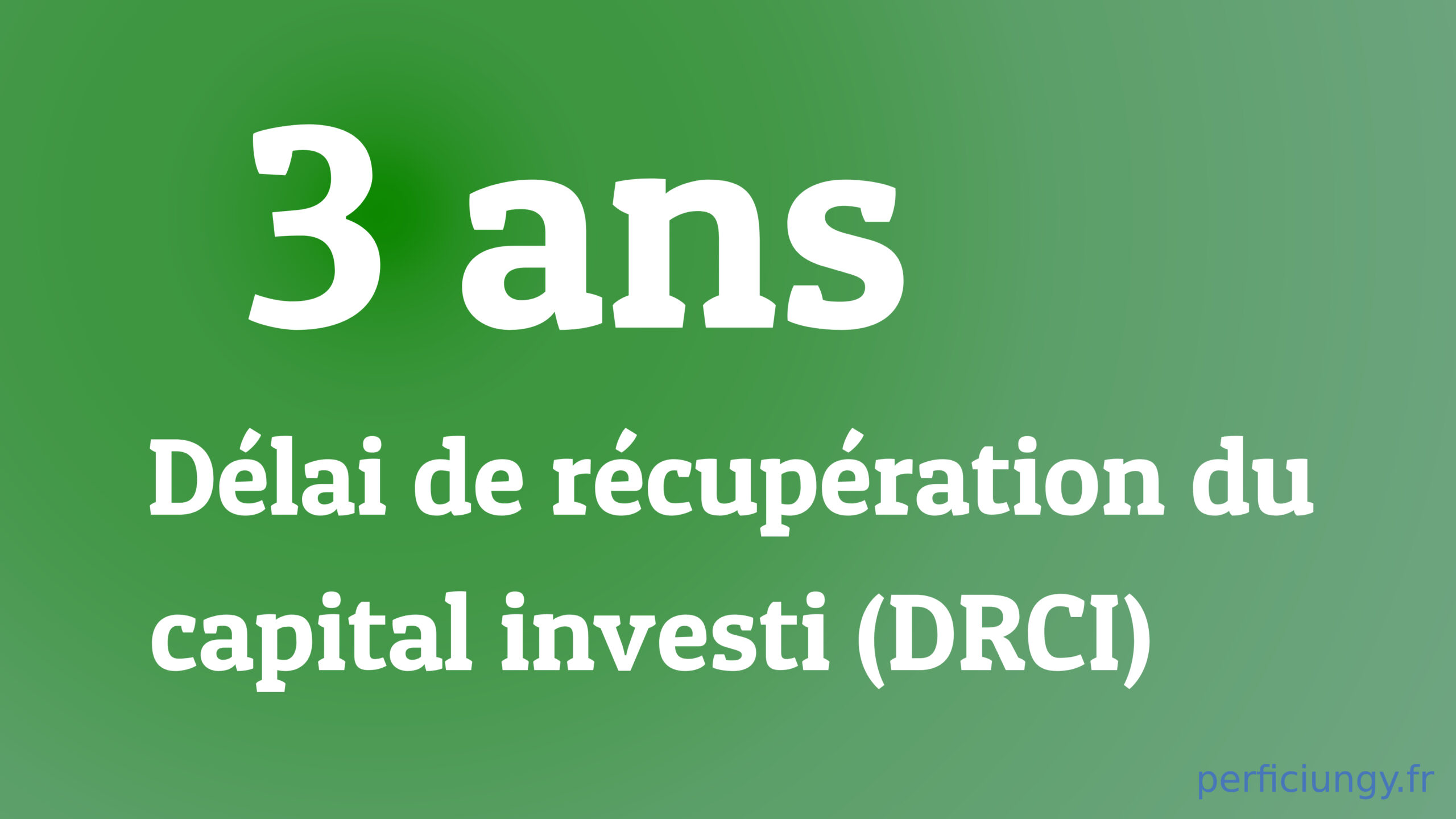 3 ANS DÉLAI DE RÉCUPÉRATION DU CAPITAL INVESTI (DRCI)
PERFICIUNGY.FR